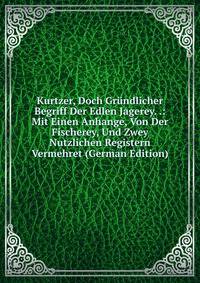 Kurtzer, Doch Grundlicher Begriff Der Edlen Jagerey. .: Mit Einen Anhange, Von Der Fischerey, Und Zwey Nutzlichen Registern Vermehret (German Edition)