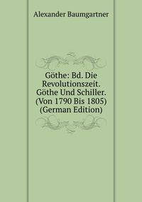 Gothe: Bd. Die Revolutionszeit. Gothe Und Schiller. (Von 1790 Bis 1805) (German Edition)