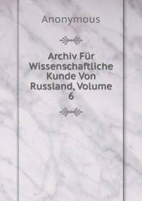 Archiv Fur Wissenschaftliche Kunde Von Russland, Volume 6