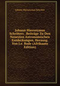 Johann Hieronymus Schroters . Beitrage Zu Den Neuesten Astronomischen Entdeckungen, Herausg. Von J.e. Bode (Afrikaans Edition)