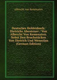 Deutsches Heldenbuch: Dietrichs Abenteuer / Von Albrecht Von Kemenaten. Nebst Den Bruchstucken Von Dietrich Und Wenezlan (German Edition)