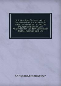 Vollstandiges Bucher-Lexicon Enthaltend Alle Von 1750 Bis Zu Ende Des Jahres 1832 -1910 in Deutschland Und in Den Angrenzenden Landern Gedruckten Bucher (German Edition)