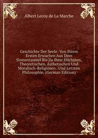Geschichte Der Seele: Von Ihrem Ersten Erwachen Aus Dem Sinnentaumel Bis Zu Ihrer Hochsten, Theoretischen, Asthetischen Und Moralisch-Religiosen . Und Letzten Philosophie, (German Edition)