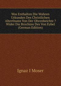 Was Enthalten Die Wahren Urkunden Des Christlichen Alterthums Von Der Ohrenbeichte ? Wider Die Brochure Des Von Eybel (German Edition)