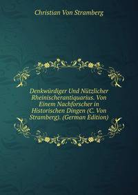 Denkwurdiger Und Nutzlicher Rheinischerantiquarius. Von Einem Nachforscher in Historischen Dingen (C. Von Stramberg). (German Edition)