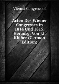 Acten Des Wiener Congresses In 1814 Und 1815, Herausg. Von J.l. Kluber (German Edition)