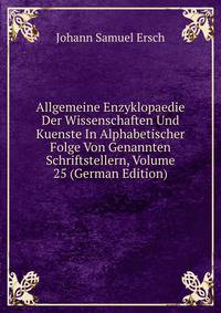 Allgemeine Enzyklopaedie Der Wissenschaften Und Kuenste In Alphabetischer Folge Von Genannten Schriftstellern, Volume 25 (German Edition)