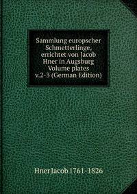 Sammlung europscher Schmetterlinge, errichtet von Jacob Hner in Augsburg Volume plates v.2-3 (German Edition)