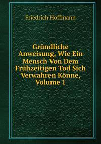 Grundliche Anweisung, Wie Ein Mensch Von Dem Fruhzeitigen Tod Sich Verwahren Konne, Volume 1