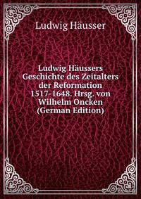 Ludwig Haussers Geschichte des Zeitalters der Reformation 1517-1648. Hrsg. von Wilhelm Oncken (German Edition)