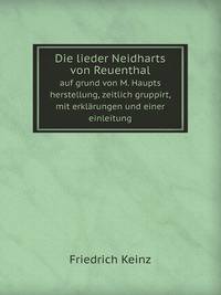 Die lieder Neidharts von Reuenthal. auf grund von M. Haupts herstellung, zeitlich gruppirt, mit erklrungen und einer einleitung