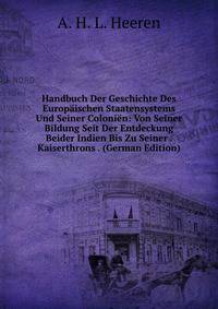 Handbuch Der Geschichte Des Europaischen Staatensystems Und Seiner Colonien: Von Seiner Bildung Seit Der Entdeckung Beider Indien Bis Zu Seiner . Kaiserthrons . (German Edition)