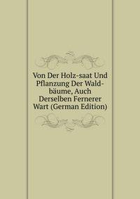 Von Der Holz-saat Und Pflanzung Der Wald-baume, Auch Derselben Fernerer Wart (German Edition)