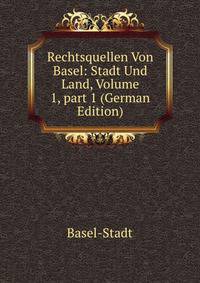 Rechtsquellen Von Basel: Stadt Und Land, Volume 1, part 1 (German Edition)