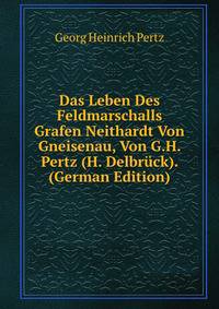 Das Leben Des Feldmarschalls Grafen Neithardt Von Gneisenau, Von G.H. Pertz (H. Delbruck). (German Edition)