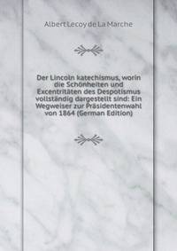 Der Lincoln katechismus, worin die Schonheiten und Excentritaten des Despotismus vollstandig dargestellt sind: Ein Wegweiser zur Prasidentenwahl von 1864 (German Edition)