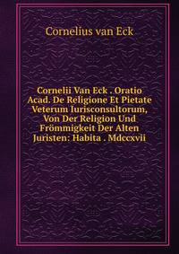Cornelii Van Eck . Oratio Acad. De Religione Et Pietate Veterum Iurisconsultorum, Von Der Religion Und Frommigkeit Der Alten Juristen: Habita . Mdccxvii.