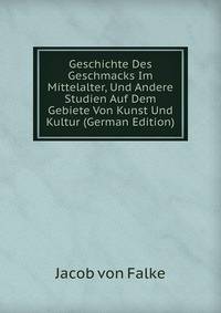Geschichte Des Geschmacks Im Mittelalter, Und Andere Studien Auf Dem Gebiete Von Kunst Und Kultur (German Edition)
