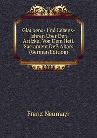 Glaubens- Und Lebens-lehren Uber Den Artickel Von Dem Heil. Sacrament De? Altars (German Edition)