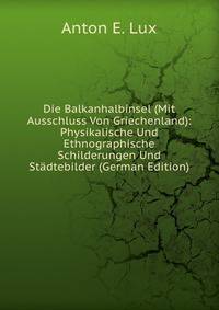 Die Balkanhalbinsel (Mit Ausschluss Von Griechenland): Physikalische Und Ethnographische Schilderungen Und Stadtebilder (German Edition)