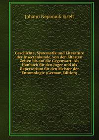 Geschichte, Systematik und Literature der Insectenkunde, von den altesten Zeiten bis auf die Gegenwart. Als Hanbuch fur den Jnger und als Repertorium fur den Meister der Entomologie (German Edition)