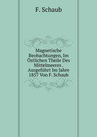 Magnetische Beobachtungen, Im Ostlichen Theile Des Mittelmeeres . Ausgefuhrt Im Jahre 1857 Von F. Schaub