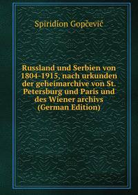 Russland und Serbien von 1804-1915, nach urkunden der geheimarchive von St. Petersburg und Paris und des Wiener archivs (German Edition)