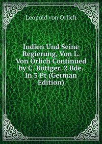 Indien Und Seine Regierung, Von L. Von Orlich Continued by C. Bottger. 2 Bde. In 3 Pt (German Edition)
