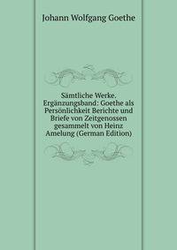 Samtliche Werke. Erganzungsband: Goethe als Personlichkeit Berichte und Briefe von Zeitgenossen gesammelt von Heinz Amelung (German Edition)