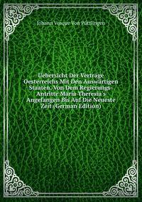 Uebersicht Der Vertr?ge Oesterreichs Mit Den Ausw?rtigen Staaten, Von Dem Regierungs-Antritte Maria Theresia's Angefangen Bis Auf Die Neueste Zeit (German Edition)