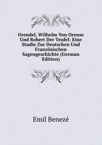 Orendel, Wilhelm Von Orense Und Robert Der Teufel: Eine Studie Zur Deutschen Und Franzosischen Sagengeschichte (German Edition)