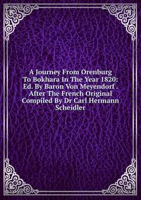 A Journey From Orenburg To Bokhara In The Year 1820: Ed. By Baron Von Meyendorf . After The French Original Compiled By Dr Carl Hermann Scheidler