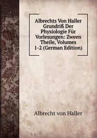 Albrechts Von Haller Grundri? Der Physiologie Fur Vorlesungen: Zween Theile, Volumes 1-2 (German Edition)