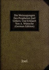 Die Weissagungen Des Propheten Joel Uebers. Und Erklaert Von A. Wunsche (German Edition)