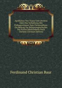 Apollonius Von Tyana Und Christus Oder Das Verhaltniss Des Pythagoreismus Zum Christenthum: Ein Beitrag Zur Religionsgeschichte Der Ersten Jahrhunderte Nach Christus (German Edition)