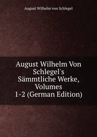 August Wilhelm Von Schlegel's S?mmtliche Werke, Volumes 1-2 (German Edition)