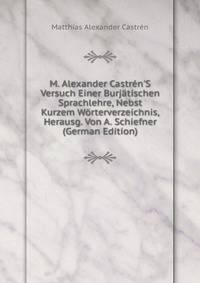M. Alexander Castr?n'S Versuch Einer Burj?tischen Sprachlehre, Nebst Kurzem W?rterverzeichnis, Herausg. Von A. Schiefner (German Edition)