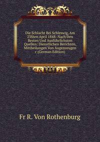 Die Schlacht Bei Schleswig, Am 23Sten April 1848: Nach Den Besten Und Ausf?hrlichsten Quellen: Dienstlichen Berichten, Mittheilungen Von Augenzeugen &amp;c (German Edition)