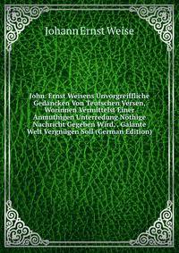 John. Ernst Weisens Unvorgreiffliche Gedancken Von Teutschen Versen, Worinnen Vermittelst Einer Anmuthigen Unterredung Nothige Nachricht Gegeben Wird, . Galante Welt Vergnugen Soll (German Edition)