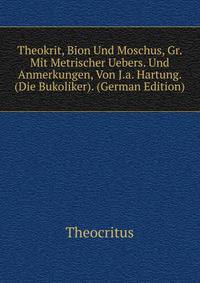 Theokrit, Bion Und Moschus, Gr. Mit Metrischer Uebers. Und Anmerkungen, Von J.a. Hartung. (Die Bukoliker). (German Edition)