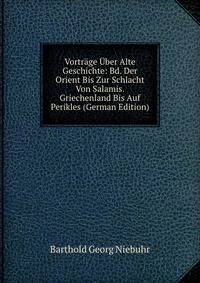Vortrage Uber Alte Geschichte: Bd. Der Orient Bis Zur Schlacht Von Salamis. Griechenland Bis Auf Perikles (German Edition)