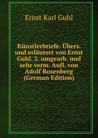 Kunstlerbriefe. Ubers. und erlautert von Ernst Guhl. 2. umgearb. und sehr verm. Aufl. von Adolf Rosenberg (German Edition)