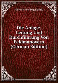 Die Anlage, Leitung Und Durchfuhrung Von Feldmanovern (German Edition)