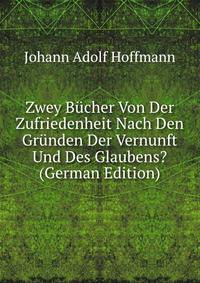 Zwey Bucher Von Der Zufriedenheit Nach Den Grunden Der Vernunft Und Des Glaubens? (German Edition)