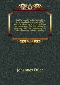 Das Universal-Fideikommiss Des Gemeinen Rechts: Als Mittel Zur Aufrechterhaltung Von Letztwilligen Bestimmungen, Die Von Anfang an Ungultig Sind, Und . Bedeutung Fur Die Verwirkli (German Edition)