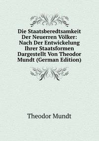 Die Staatsberedtsamkeit Der Neuerren V?lker: Nach Der Entwickelung Ihrer Staatsformen Dargestellt Von Theodor Mundt (German Edition)