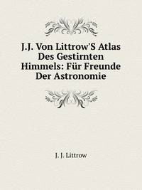 J.J. Von Littrow'S Atlas Des Gestirnten Himmels: F?r Freunde Der Astronomie