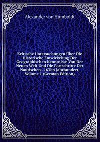 Kritische Untersuchungen Uber Die Historische Entwickelung Der Geographischen Kenntnisse Von Der Neuen Welt Und Die Fortschritte Der Nautischen . 16Ten Jahrhundert, Volume 1 (German Edition)