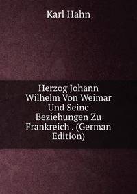 Herzog Johann Wilhelm Von Weimar Und Seine Beziehungen Zu Frankreich . (German Edition)