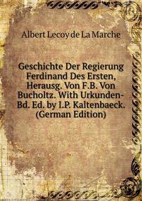 Geschichte Der Regierung Ferdinand Des Ersten, Herausg. Von F.B. Von Bucholtz. With Urkunden-Bd. Ed. by I.P. Kaltenbaeck. (German Edition)
